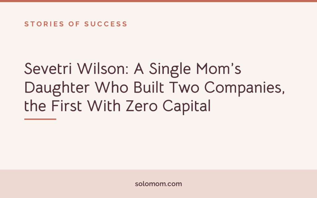 Sevetri Wilson: A Single Mom’s Daughter Who Built Two Companies, the First With Zero Capital